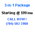 Text Box: 3-in-1 Package          Starting @ $99/moCALL NOW !(704) 502 3960